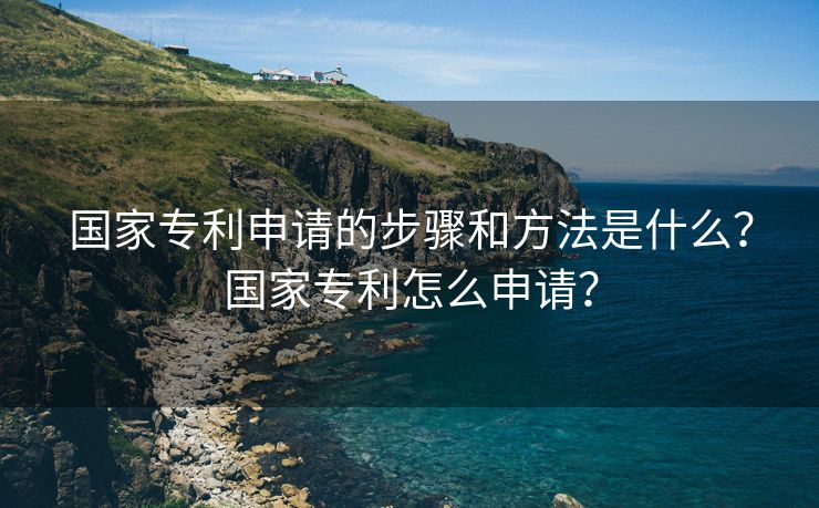 国家专利申请的步骤和方法是什么？国家专利怎么申请？