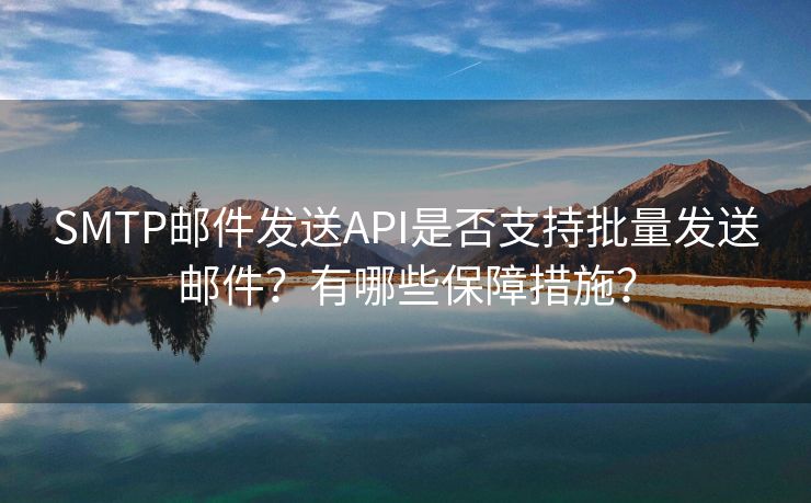 SMTP邮件发送API是否支持批量发送邮件？有哪些保障措施？