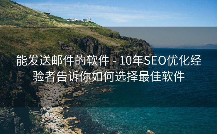 能发送邮件的软件 - 10年SEO优化经验者告诉你如何选择最佳软件