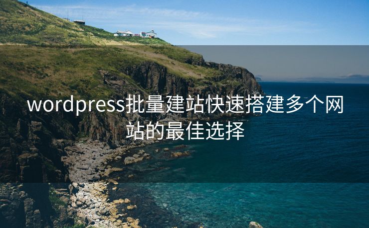 wordpress批量建站快速搭建多个网站的最佳选择