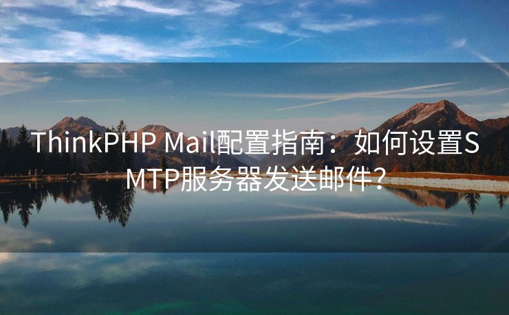 ThinkPHP Mail配置指南：如何设置SMTP服务器发送邮件？