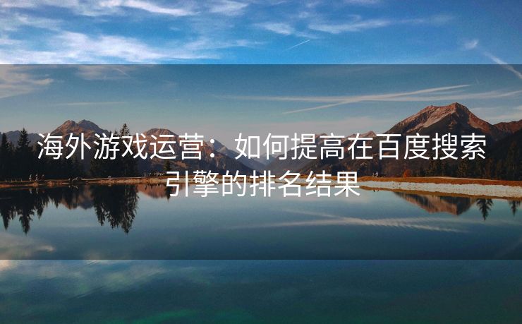 海外游戏运营：如何提高在百度搜索引擎的排名结果