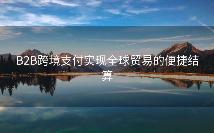 B2B跨境支付实现全球贸易的便捷结算