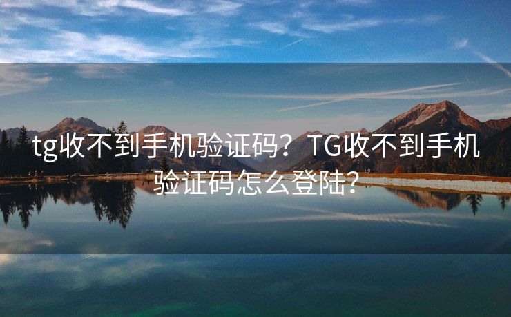 tg收不到手机验证码？TG收不到手机验证码怎么登陆？