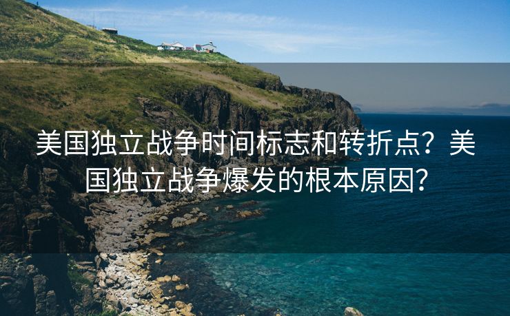 美国独立战争时间标志和转折点？美国独立战争爆发的根本原因？