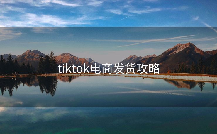 tiktok电商发货攻略