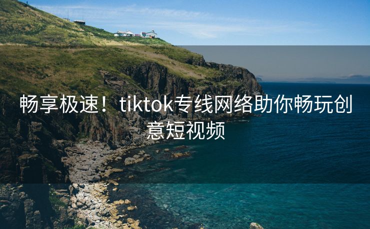 畅享极速！tiktok专线网络助你畅玩创意短视频