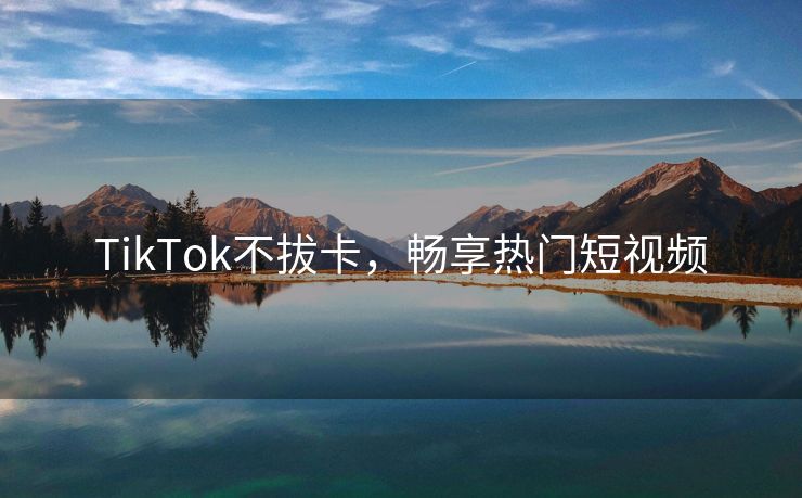 TikTok不拔卡，畅享热门短视频