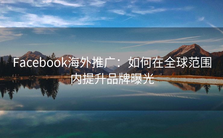 Facebook海外推广：如何在全球范围内提升品牌曝光