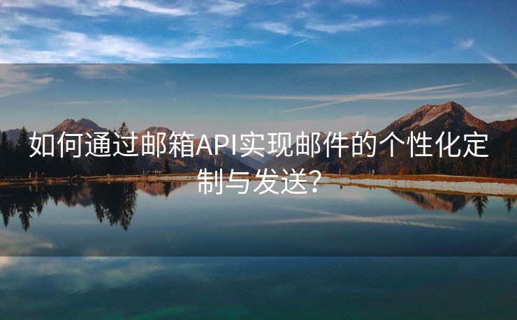 如何通过邮箱API实现邮件的个性化定制与发送？