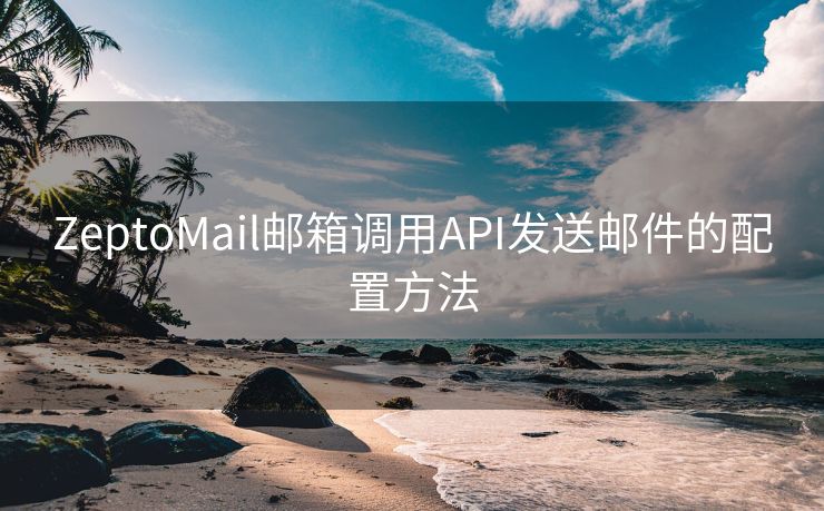 ZeptoMail邮箱调用API发送邮件的配置方法