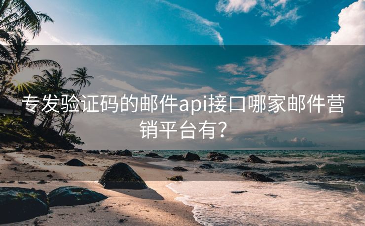 专发验证码的邮件api接口哪家邮件营销平台有？