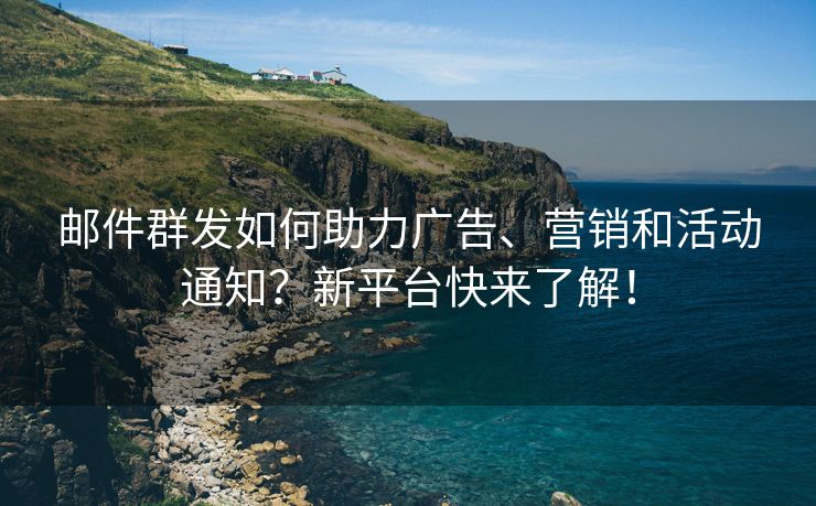 邮件群发如何助力广告、营销和活动通知？新平台快来了解！