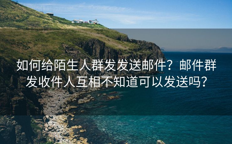 如何给陌生人群发发送邮件？邮件群发收件人互相不知道可以发送吗？