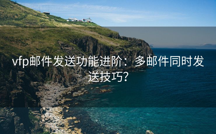 vfp邮件发送功能进阶：多邮件同时发送技巧？