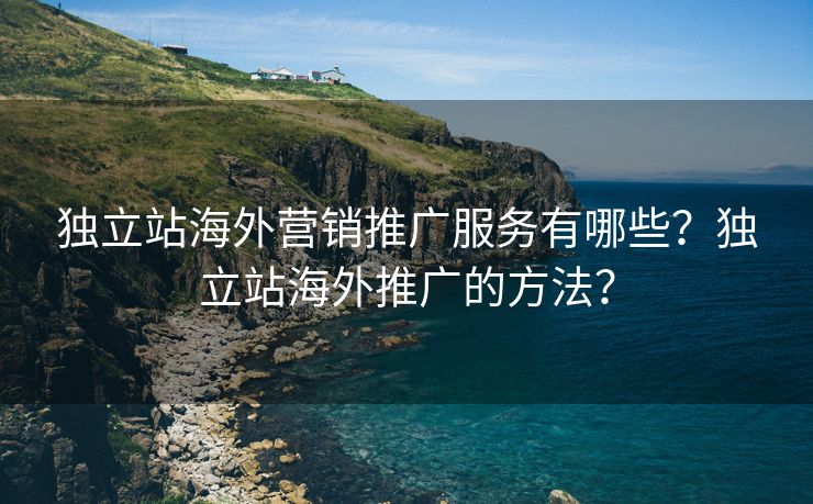 独立站海外营销推广服务有哪些？独立站海外推广的方法？