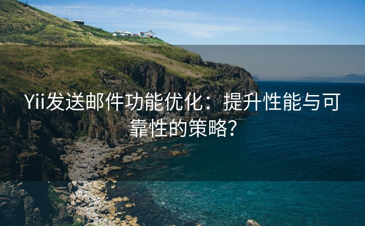 Yii发送邮件功能优化：提升性能与可靠性的策略？