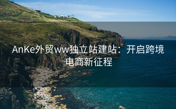 AnKe外贸ww独立站建站：开启跨境电商新征程