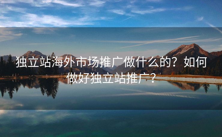 独立站海外市场推广做什么的？如何做好独立站推广？