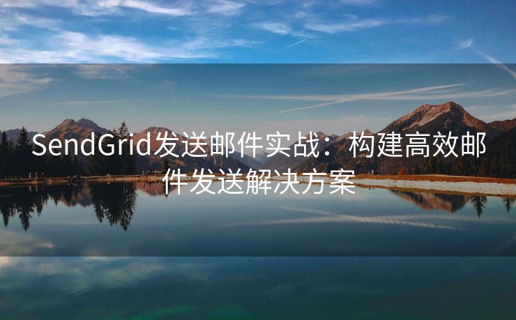 SendGrid发送邮件实战：构建高效邮件发送解决方案