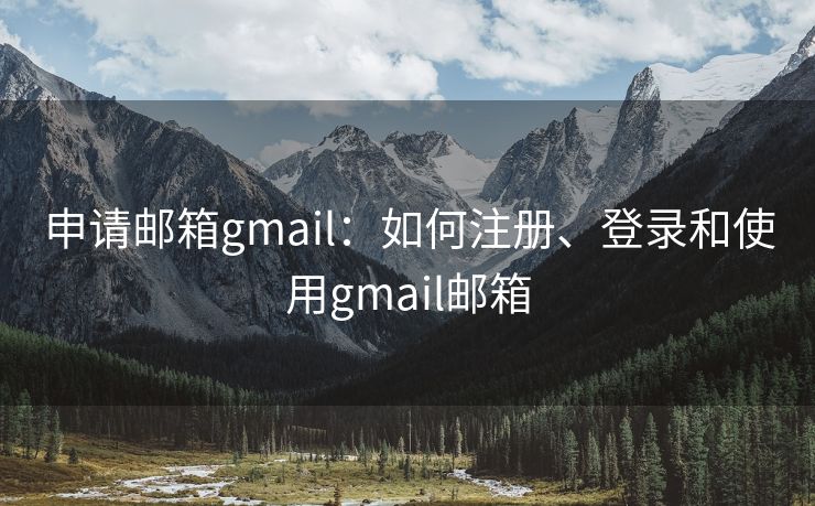 申请邮箱gmail：如何注册、登录和使用gmail邮箱