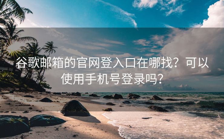 谷歌邮箱的官网登入口在哪找？可以使用手机号登录吗？