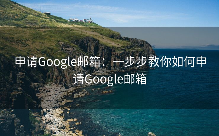 申请Google邮箱：一步步教你如何申请Google邮箱