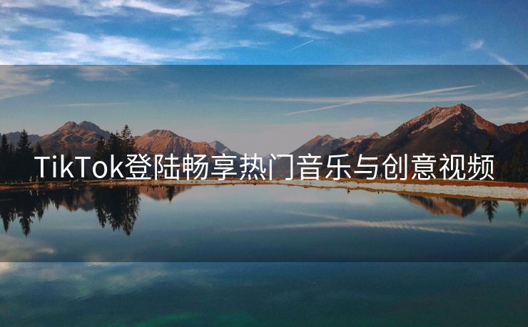 TikTok登陆畅享热门音乐与创意视频