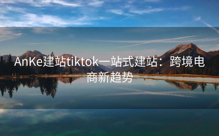 AnKe建站tiktok一站式建站：跨境电商新趋势